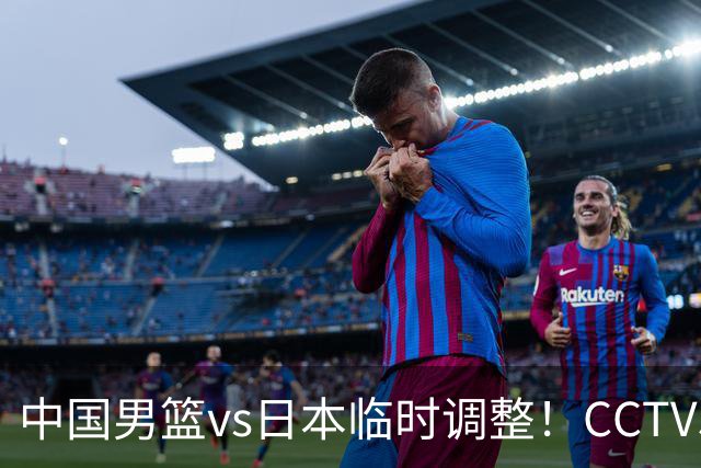 中国男篮vs日本临时调整！CCTV5不直播，暗藏三个信号，三分16中4是隐患